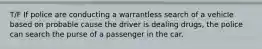 T/F If police are conducting a warrantless search of a vehicle based on probable cause the driver is dealing drugs, the police can search the purse of a passenger in the car.