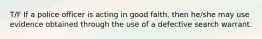 T/F If a police officer is acting in good faith, then he/she may use evidence obtained through the use of a defective search warrant.