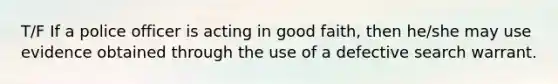 T/F If a police officer is acting in good faith, then he/she may use evidence obtained through the use of a defective search warrant.