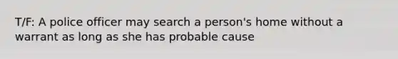 T/F: A police officer may search a person's home without a warrant as long as she has probable cause