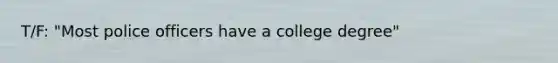 T/F: "Most police officers have a college degree"