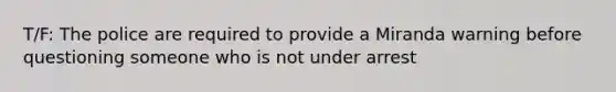 T/F: The police are required to provide a Miranda warning before questioning someone who is not under arrest