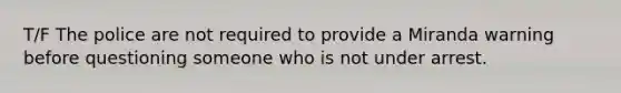 T/F The police are not required to provide a Miranda warning before questioning someone who is not under arrest.