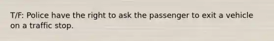 T/F: Police have the right to ask the passenger to exit a vehicle on a traffic stop.
