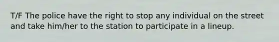 T/F The police have the right to stop any individual on the street and take him/her to the station to participate in a lineup.