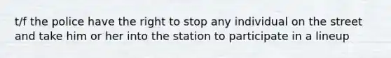 t/f the police have the right to stop any individual on the street and take him or her into the station to participate in a lineup