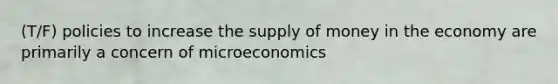 (T/F) policies to increase the supply of money in the economy are primarily a concern of microeconomics