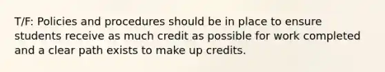 T/F: Policies and procedures should be in place to ensure students receive as much credit as possible for work completed and a clear path exists to make up credits.