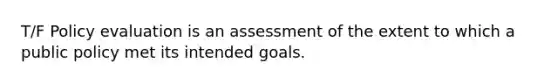 T/F Policy evaluation is an assessment of the extent to which a public policy met its intended goals.