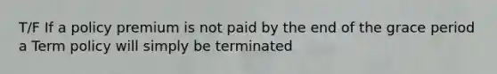 T/F If a policy premium is not paid by the end of the grace period a Term policy will simply be terminated