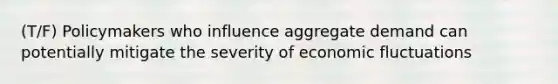 (T/F) Policymakers who influence aggregate demand can potentially mitigate the severity of economic fluctuations