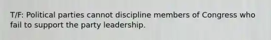 T/F: Political parties cannot discipline members of Congress who fail to support the party leadership.