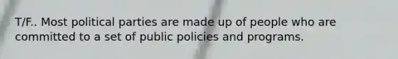 T/F.. Most political parties are made up of people who are committed to a set of public policies and programs.