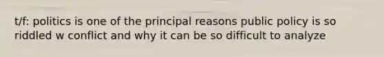 t/f: politics is one of the principal reasons public policy is so riddled w conflict and why it can be so difficult to analyze