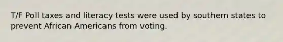 T/F Poll taxes and literacy tests were used by southern states to prevent African Americans from voting.