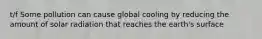 t/f Some pollution can cause global cooling by reducing the amount of solar radiation that reaches the earth's surface