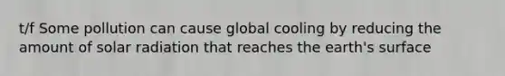 t/f Some pollution can cause global cooling by reducing the amount of solar radiation that reaches the earth's surface