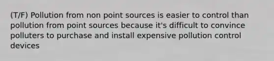 (T/F) Pollution from non point sources is easier to control than pollution from point sources because it's difficult to convince polluters to purchase and install expensive pollution control devices