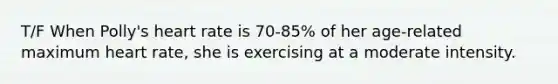 T/F When Polly's heart rate is 70-85% of her age-related maximum heart rate, she is exercising at a moderate intensity.