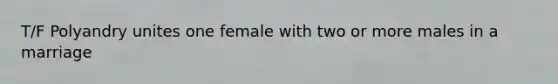 T/F Polyandry unites one female with two or more males in a marriage