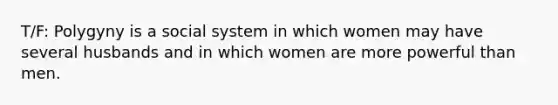 T/F: Polygyny is a social system in which women may have several husbands and in which women are more powerful than men.