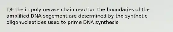 T/F the in polymerase chain reaction the boundaries of the amplified DNA segement are determined by the synthetic oligonucleotides used to prime DNA synthesis