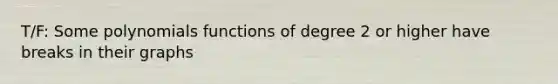 T/F: Some polynomials functions of degree 2 or higher have breaks in their graphs