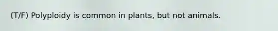 (T/F) Polyploidy is common in plants, but not animals.