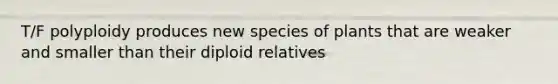 T/F polyploidy produces new species of plants that are weaker and smaller than their diploid relatives