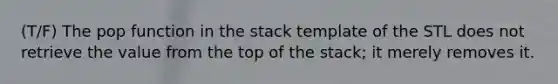 (T/F) The pop function in the stack template of the STL does not retrieve the value from the top of the stack; it merely removes it.