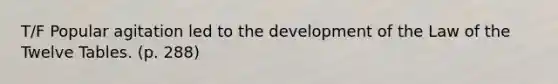 T/F Popular agitation led to the development of the Law of the Twelve Tables. (p. 288)