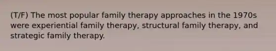 (T/F) The most popular family therapy approaches in the 1970s were experiential family therapy, structural family therapy, and strategic family therapy.