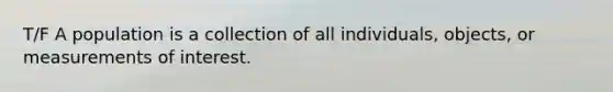 T/F A population is a collection of all individuals, objects, or measurements of interest.