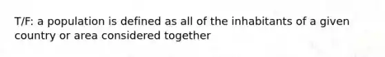 T/F: a population is defined as all of the inhabitants of a given country or area considered together