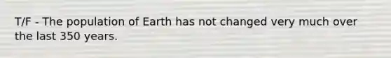 T/F - The population of Earth has not changed very much over the last 350 years.