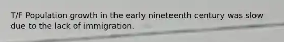 T/F Population growth in the early nineteenth century was slow due to the lack of immigration.