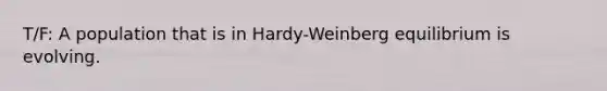 T/F: A population that is in Hardy-Weinberg equilibrium is evolving.