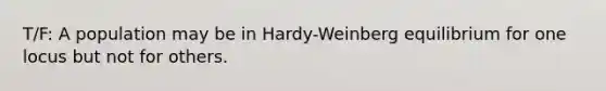 T/F: A population may be in Hardy-Weinberg equilibrium for one locus but not for others.