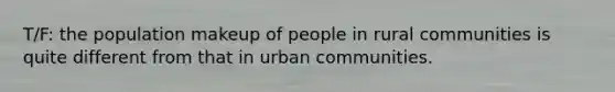 T/F: the population makeup of people in rural communities is quite different from that in urban communities.