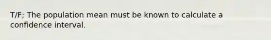 T/F; The population mean must be known to calculate a confidence interval.