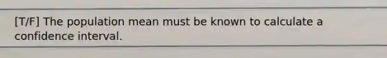 [T/F] The population mean must be known to calculate a confidence interval.