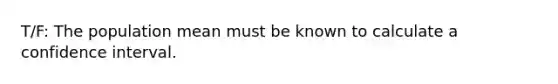 T/F: The population mean must be known to calculate a confidence interval.
