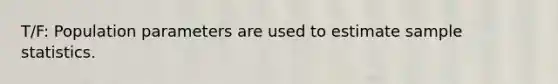 T/F: Population parameters are used to estimate sample statistics.
