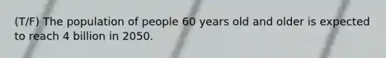 (T/F) The population of people 60 years old and older is expected to reach 4 billion in 2050.