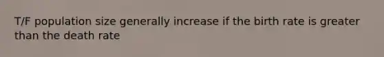 T/F population size generally increase if the birth rate is greater than the death rate