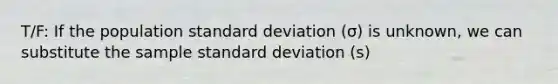 T/F: If the population standard deviation (σ) is unknown, we can substitute the sample standard deviation (s)