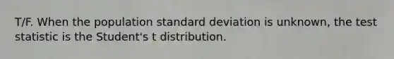 T/F. When the population <a href='https://www.questionai.com/knowledge/kqGUr1Cldy-standard-deviation' class='anchor-knowledge'>standard deviation</a> is unknown, <a href='https://www.questionai.com/knowledge/kzeQt8hpQB-the-test-statistic' class='anchor-knowledge'>the test statistic</a> is the Student's t distribution.