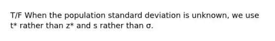 T/F When the population standard deviation is unknown, we use t* rather than z* and s rather than σ.