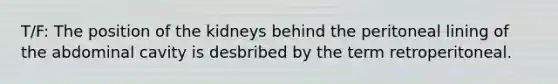T/F: The position of the kidneys behind the peritoneal lining of the abdominal cavity is desbribed by the term retroperitoneal.