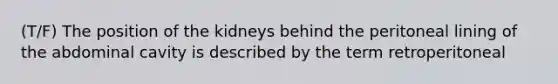 (T/F) The position of the kidneys behind the peritoneal lining of the abdominal cavity is described by the term retroperitoneal